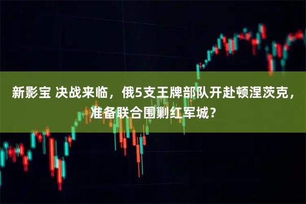 新影宝 决战来临，俄5支王牌部队开赴顿涅茨克，准备联合围剿红军城？