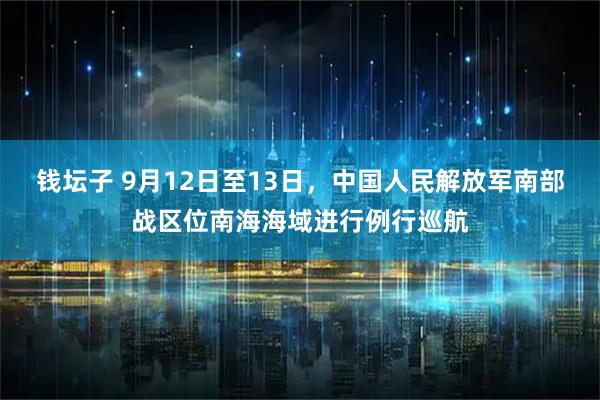 钱坛子 9月12日至13日，中国人民解放军南部战区位南海海域进行例行巡航