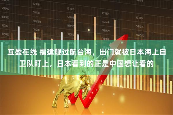 互盈在线 福建舰过航台海，出门就被日本海上自卫队盯上，日本看到的正是中国想让看的