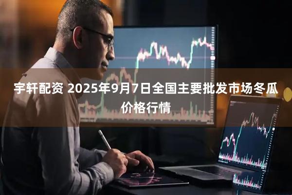 宇轩配资 2025年9月7日全国主要批发市场冬瓜价格行情