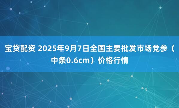宝贷配资 2025年9月7日全国主要批发市场党参（中条0.6cm）价格行情