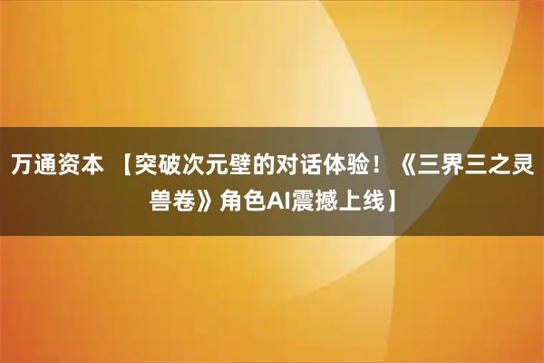 万通资本 【突破次元壁的对话体验！《三界三之灵兽卷》角色AI震撼上线】