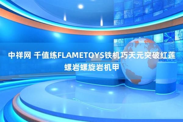 中祥网 千值练FLAMETOYS铁机巧天元突破红莲螺岩螺旋岩机甲