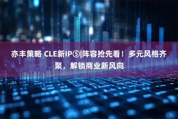 亦丰策略 CLE新IP⑤|阵容抢先看！多元风格齐聚，解锁商业新风向