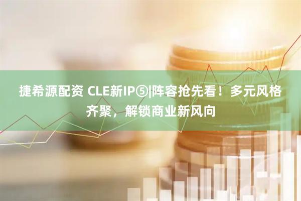 捷希源配资 CLE新IP⑤|阵容抢先看！多元风格齐聚，解锁商业新风向