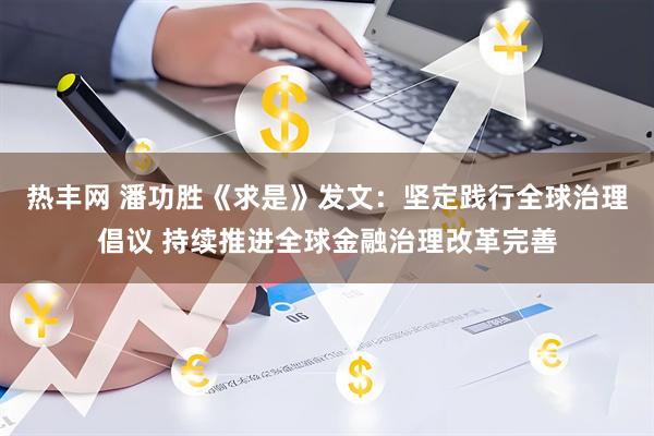 热丰网 潘功胜《求是》发文：坚定践行全球治理倡议 持续推进全球金融治理改革完善