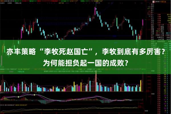 亦丰策略 “李牧死赵国亡”，李牧到底有多厉害？为何能担负起一国的成败？