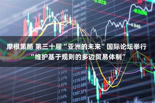 摩根策酪 第三十届“亚洲的未来”国际论坛举行 “维护基于规则的多边贸易体制”