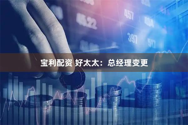 宝利配资 好太太：总经理变更