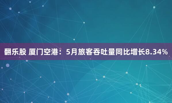 翻乐股 厦门空港：5月旅客吞吐量同比增长8.34%