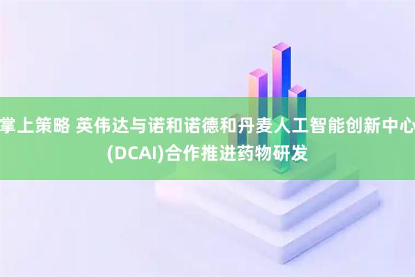掌上策略 英伟达与诺和诺德和丹麦人工智能创新中心(DCAI)合作推进药物研发
