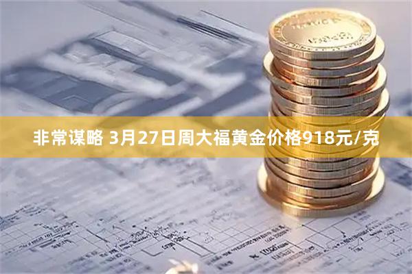 非常谋略 3月27日周大福黄金价格918元/克