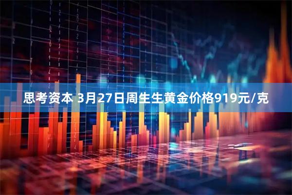 思考资本 3月27日周生生黄金价格919元/克
