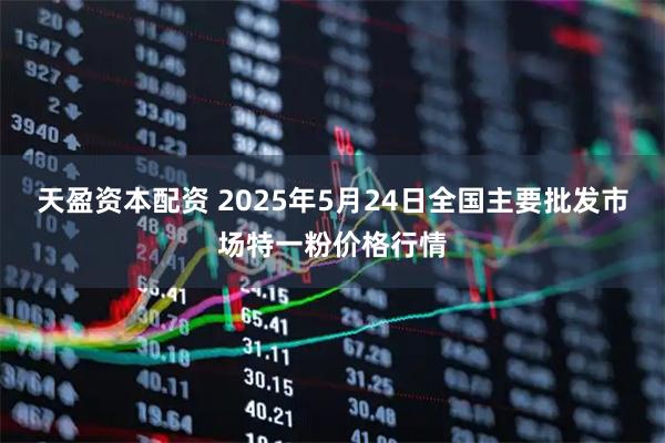 天盈资本配资 2025年5月24日全国主要批发市场特一粉价格行情