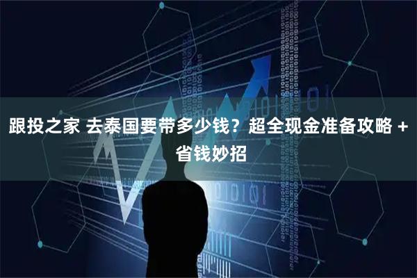 跟投之家 去泰国要带多少钱？超全现金准备攻略 + 省钱妙招