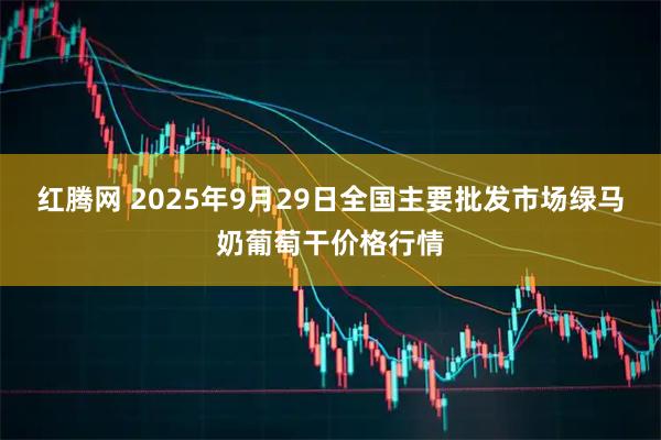 红腾网 2025年9月29日全国主要批发市场绿马奶葡萄干价格行情