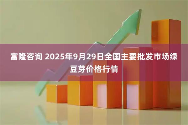 富隆咨询 2025年9月29日全国主要批发市场绿豆芽价格行情