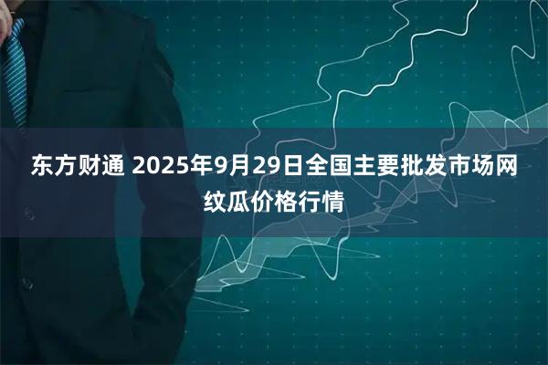 东方财通 2025年9月29日全国主要批发市场网纹瓜价格行情
