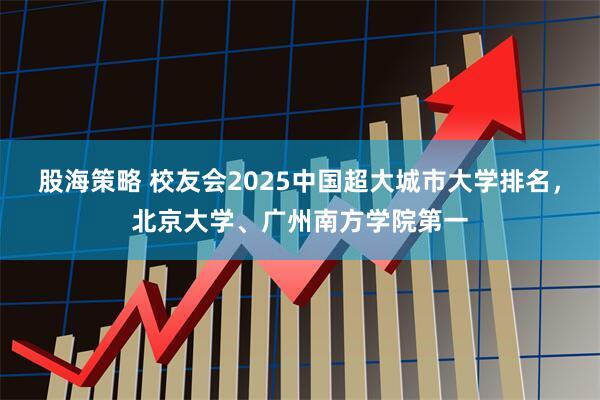 股海策略 校友会2025中国超大城市大学排名，北京大学、广州南方学院第一