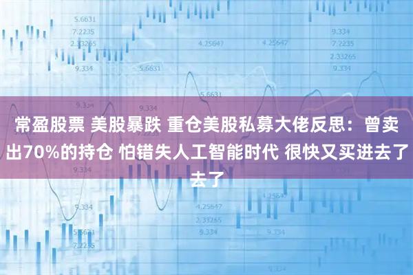 常盈股票 美股暴跌 重仓美股私募大佬反思：曾卖出70%的持仓 怕错失人工智能时代 很快又买进去了