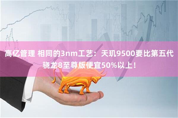 高亿管理 相同的3nm工艺：天玑9500要比第五代骁龙8至尊版便宜50%以上！