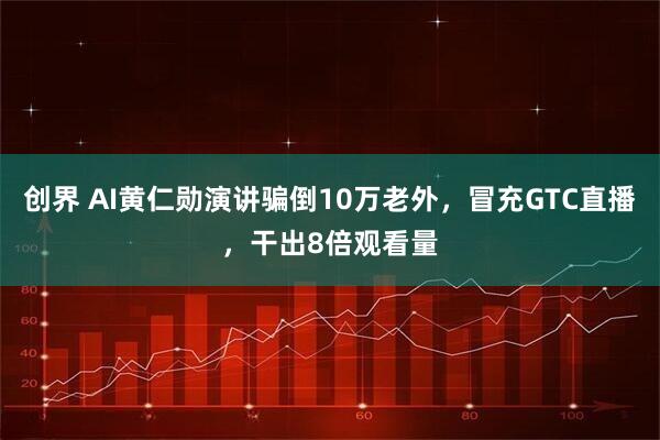 创界 AI黄仁勋演讲骗倒10万老外，冒充GTC直播，干出8倍观看量