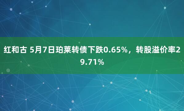 红和古 5月7日珀莱转债下跌0.65%，转股溢价率29.71%