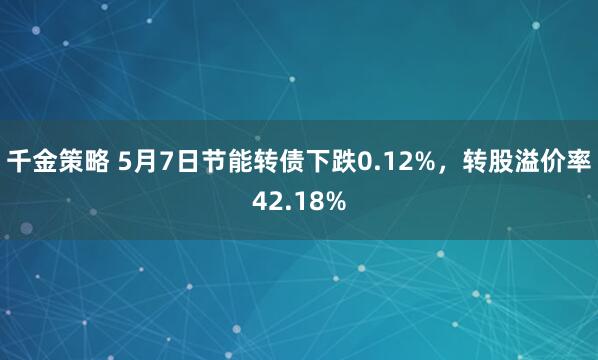 千金策略 5月7日节能转债下跌0.12%，转股溢价率42.18%