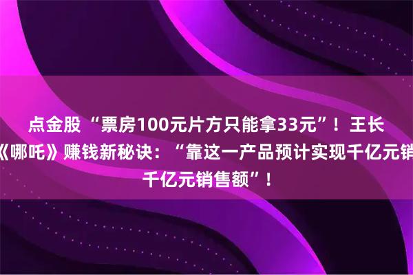 点金股 “票房100元片方只能拿33元”！王长田透露《哪吒》赚钱新秘诀：“靠这一产品预计实现千亿元销售额”！