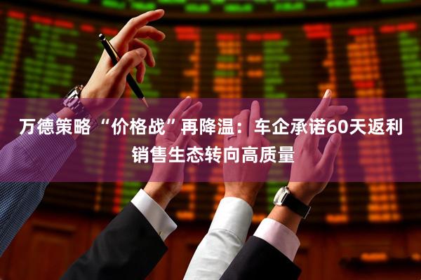 万德策略 “价格战”再降温：车企承诺60天返利 销售生态转向高质量