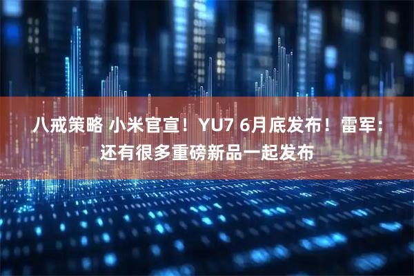 八戒策略 小米官宣！YU7 6月底发布！雷军：还有很多重磅新品一起发布