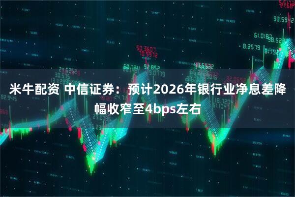 米牛配资 中信证券：预计2026年银行业净息差降幅收窄至4bps左右