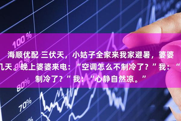 海顺优配 三伏天，小姑子全家来我家避暑，婆婆让我去酒店住几天。晚上婆婆来电：“空调怎么不制冷了？”我：“心静自然凉。”