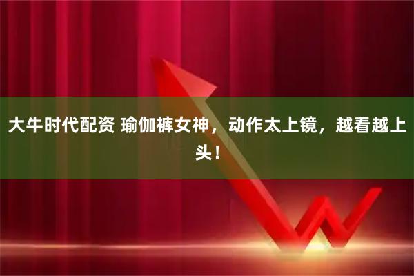 大牛时代配资 瑜伽裤女神，动作太上镜，越看越上头！