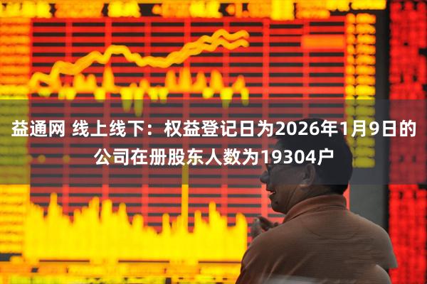 益通网 线上线下：权益登记日为2026年1月9日的公司在册股东人数为19304户