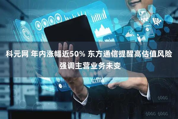 科元网 年内涨幅近50% 东方通信提醒高估值风险 强调主营业务未变
