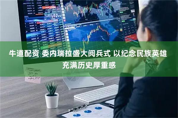 牛道配资 委内瑞拉盛大阅兵式 以纪念民族英雄 充满历史厚重感