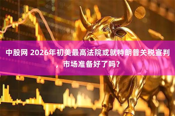 中股网 2026年初美最高法院或就特朗普关税宣判，市场准备好了吗？