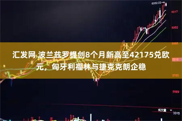 汇发网 波兰兹罗提创8个月新高至42175兑欧元，匈牙利福林与捷克克朗企稳