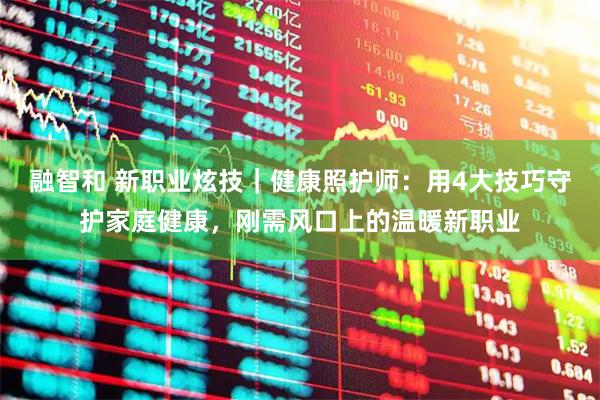 融智和 新职业炫技｜健康照护师：用4大技巧守护家庭健康，刚需风口上的温暖新职业