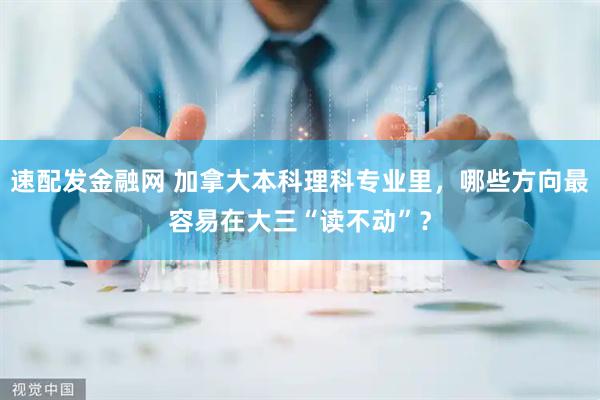 速配发金融网 加拿大本科理科专业里，哪些方向最容易在大三“读不动”？