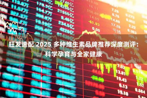 旺发速配 2025 多种维生素品牌推荐深度测评：科学孕育与全家健康