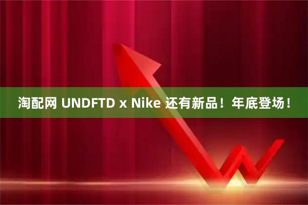 淘配网 UNDFTD x Nike 还有新品！年底登场！