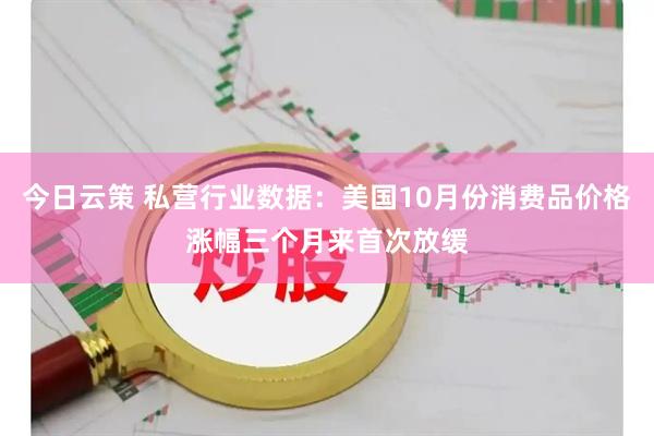 今日云策 私营行业数据：美国10月份消费品价格涨幅三个月来首次放缓