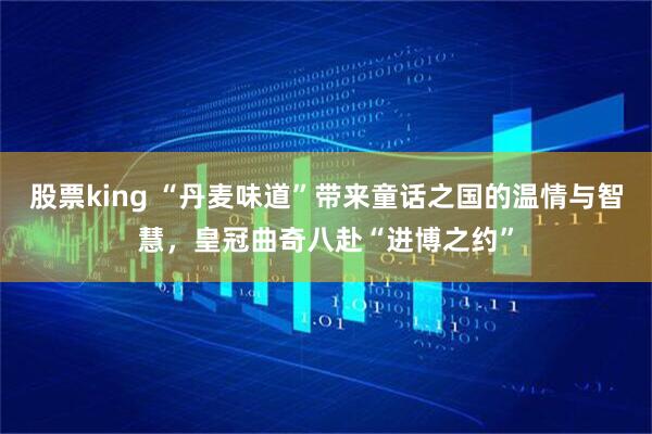 股票king “丹麦味道”带来童话之国的温情与智慧，皇冠曲奇八赴“进博之约”