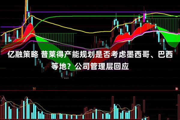 亿融策略 普莱得产能规划是否考虑墨西哥、巴西等地？公司管理层回应