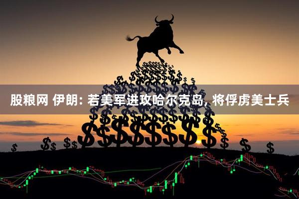股粮网 伊朗: 若美军进攻哈尔克岛, 将俘虏美士兵