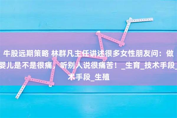 牛股远期策略 林群凡主任讲述很多女性朋友问：做试管婴儿是不是很痛，听别人说很痛苦！_生育_技术手段_生殖