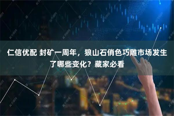 仁信优配 封矿一周年，狼山石俏色巧雕市场发生了哪些变化？藏家必看