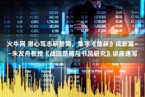 火牛网 潜心笃志研楚简，集字《楚辞》成新篇——朱友舟教授《战国楚简与书风研究》讲座速写